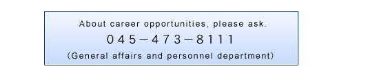 Please contact us 045-473-8111 (General affairs and personnel department)